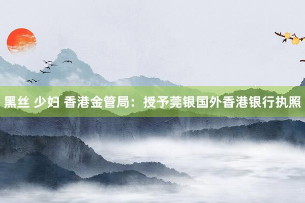 黑丝 少妇 香港金管局：授予莞银国外香港银行执照
