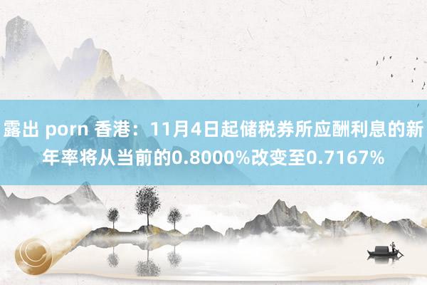 露出 porn 香港：11月4日起储税券所应酬利息的新年率将从当前的0.8000%改变至0.7167%
