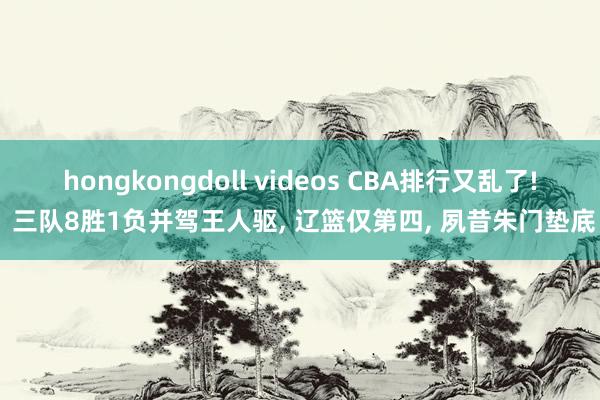 hongkongdoll videos CBA排行又乱了! 三队8胜1负并驾王人驱， 辽篮仅第四， 夙昔朱门垫底