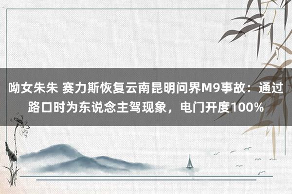呦女朱朱 赛力斯恢复云南昆明问界M9事故：通过路口时为东说念主驾现象，电门开度100%