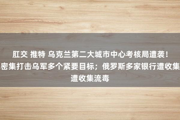 肛交 推特 乌克兰第二大城市中心考核局遭袭！俄军密集打击乌军多个紧要目标；俄罗斯多家银行遭收集流毒