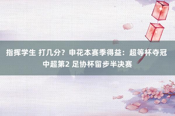 指挥学生 打几分？申花本赛季得益：超等杯夺冠 中超第2 足协杯留步半决赛