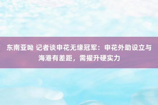 东南亚呦 记者谈申花无缘冠军：申花外助设立与海港有差距，需擢升硬实力