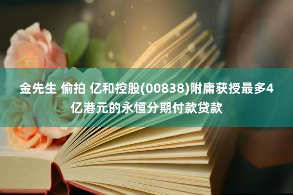 金先生 偷拍 亿和控股(00838)附庸获授最多4亿港元的永恒分期付款贷款