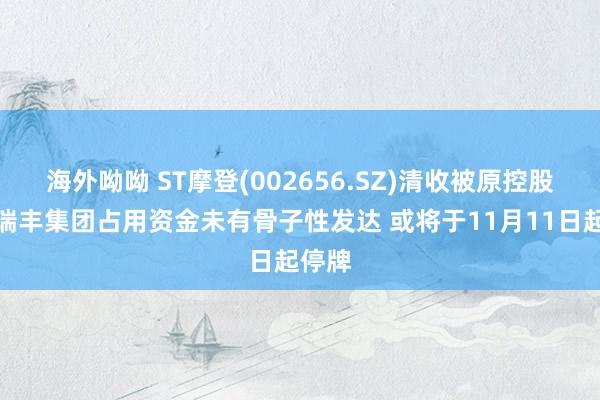 海外呦呦 ST摩登(002656.SZ)清收被原控股激动瑞丰集团占用资金未有骨子性发达 或将于11月11日起停牌
