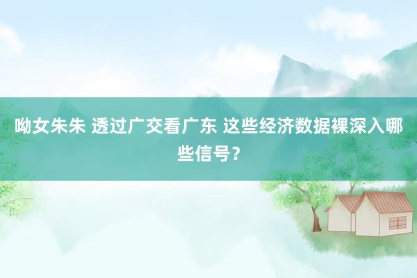 呦女朱朱 透过广交看广东 这些经济数据裸深入哪些信号？