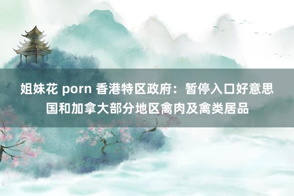 姐妹花 porn 香港特区政府：暂停入口好意思国和加拿大部分地区禽肉及禽类居品