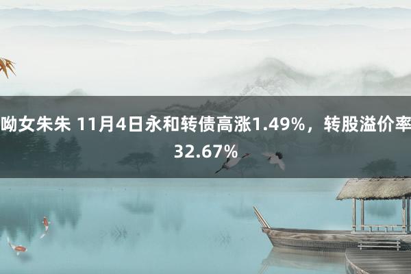 呦女朱朱 11月4日永和转债高涨1.49%，转股溢价率32.67%