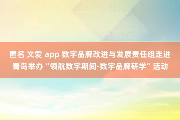 匿名 文爱 app 数字品牌改进与发展责任组走进青岛举办“领航数字期间·数字品牌研学”活动