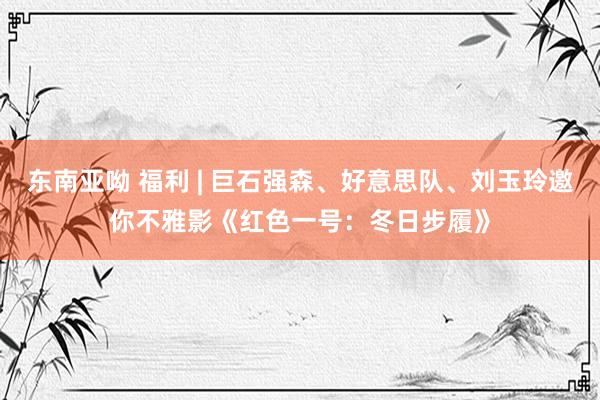东南亚呦 福利 | 巨石强森、好意思队、刘玉玲邀你不雅影《红色一号：冬日步履》