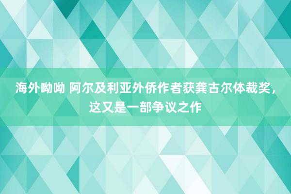 海外呦呦 阿尔及利亚外侨作者获龚古尔体裁奖，这又是一部争议之作
