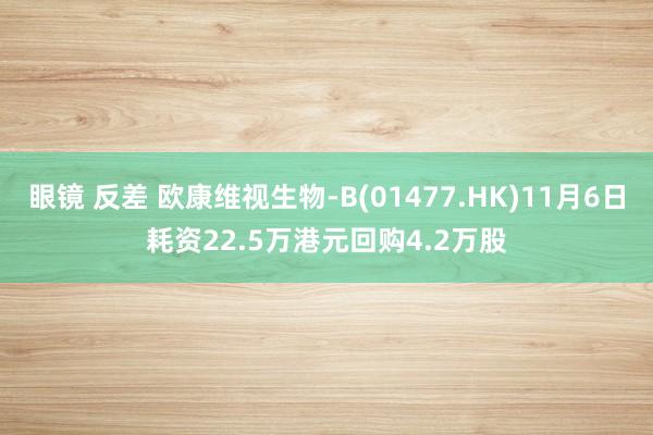 眼镜 反差 欧康维视生物-B(01477.HK)11月6日耗资22.5万港元回购4.2万股