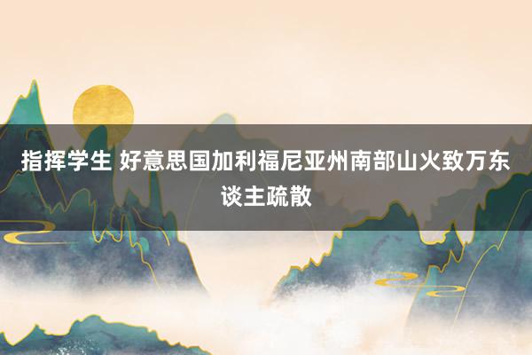 指挥学生 好意思国加利福尼亚州南部山火致万东谈主疏散