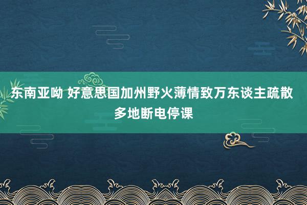 东南亚呦 好意思国加州野火薄情致万东谈主疏散 多地断电停课