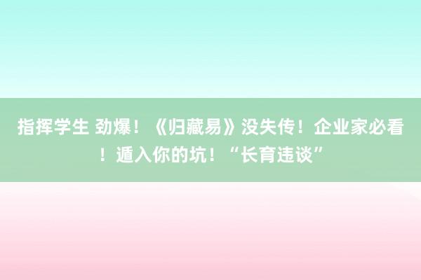 指挥学生 劲爆！《归藏易》没失传！企业家必看！遁入你的坑！“长育违谈”