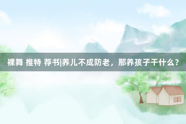 裸舞 推特 荐书|养儿不成防老，那养孩子干什么？