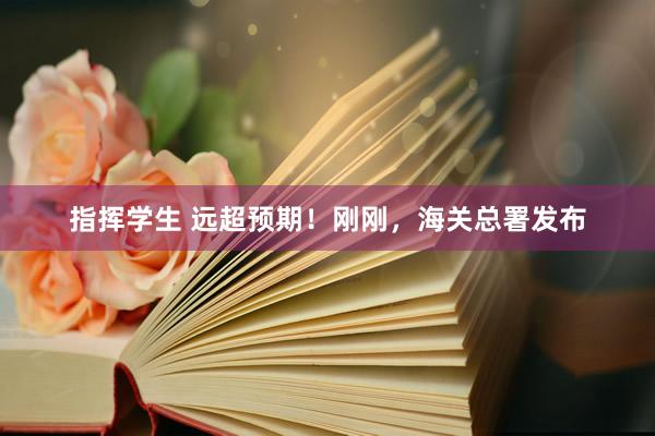 指挥学生 远超预期！刚刚，海关总署发布