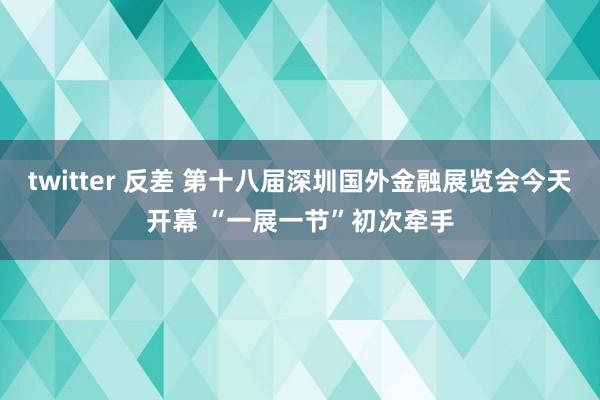 twitter 反差 第十八届深圳国外金融展览会今天开幕 “一展一节”初次牵手