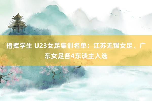 指挥学生 U23女足集训名单：江苏无锡女足、广东女足各4东谈主入选