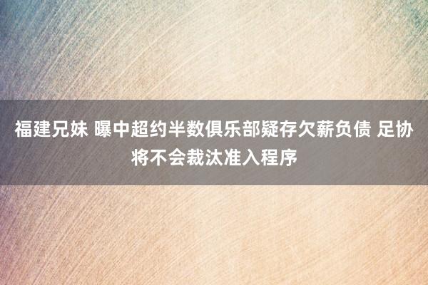 福建兄妹 曝中超约半数俱乐部疑存欠薪负债 足协将不会裁汰准入程序