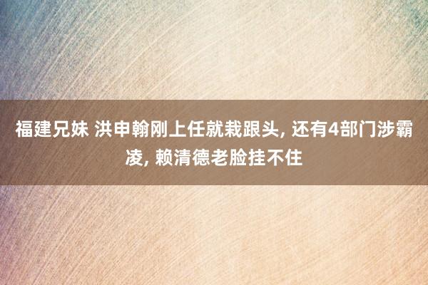 福建兄妹 洪申翰刚上任就栽跟头， 还有4部门涉霸凌， 赖清德老脸挂不住