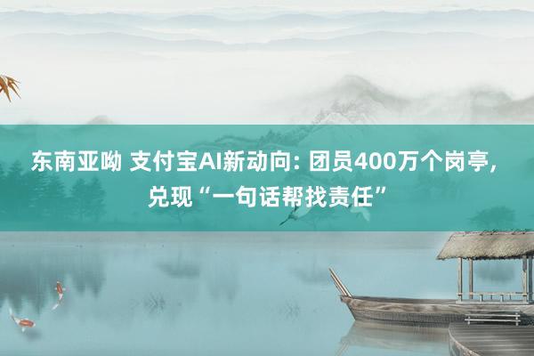 东南亚呦 支付宝AI新动向: 团员400万个岗亭， 兑现“一句话帮找责任”