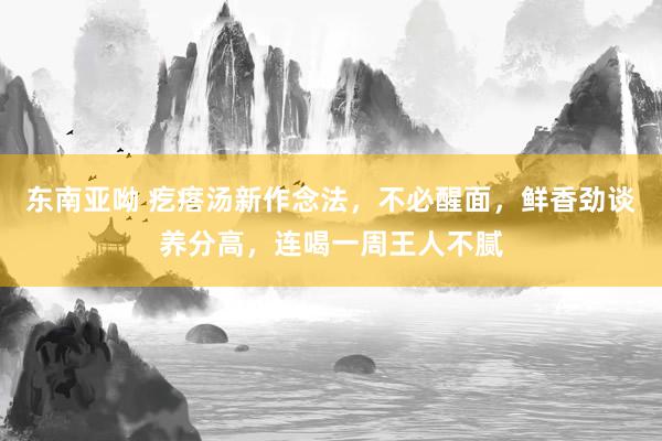 东南亚呦 疙瘩汤新作念法，不必醒面，鲜香劲谈养分高，连喝一周王人不腻