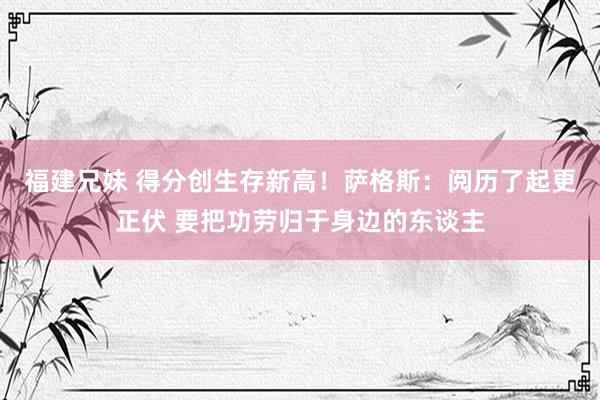 福建兄妹 得分创生存新高！萨格斯：阅历了起更正伏 要把功劳归于身边的东谈主