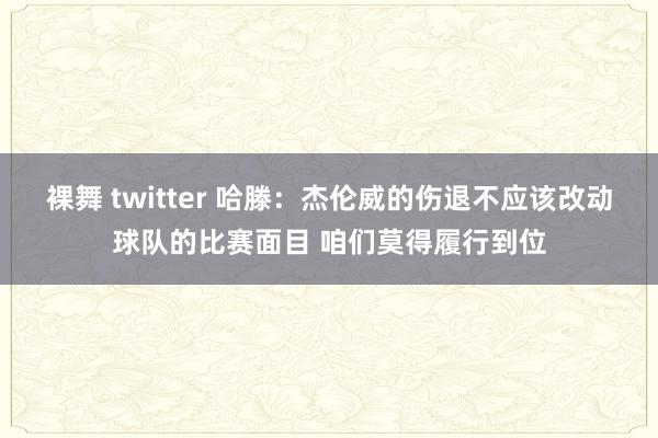 裸舞 twitter 哈滕：杰伦威的伤退不应该改动球队的比赛面目 咱们莫得履行到位