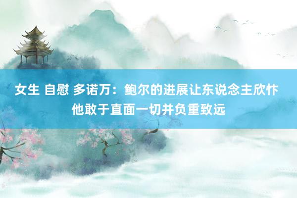 女生 自慰 多诺万：鲍尔的进展让东说念主欣忭 他敢于直面一切并负重致远