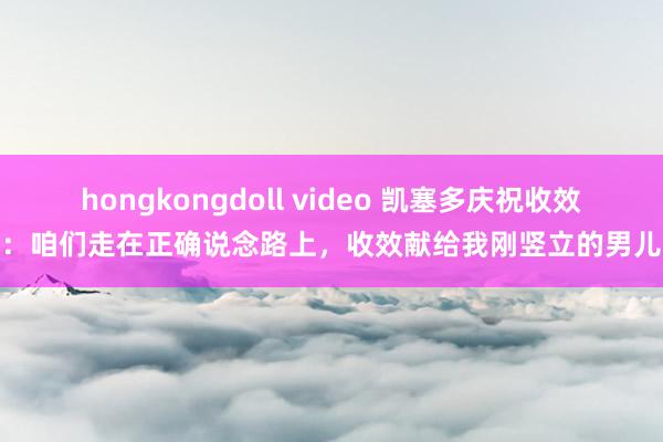 hongkongdoll video 凯塞多庆祝收效：咱们走在正确说念路上，收效献给我刚竖立的男儿