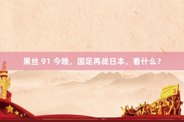 黑丝 91 今晚，国足再战日本，看什么？
