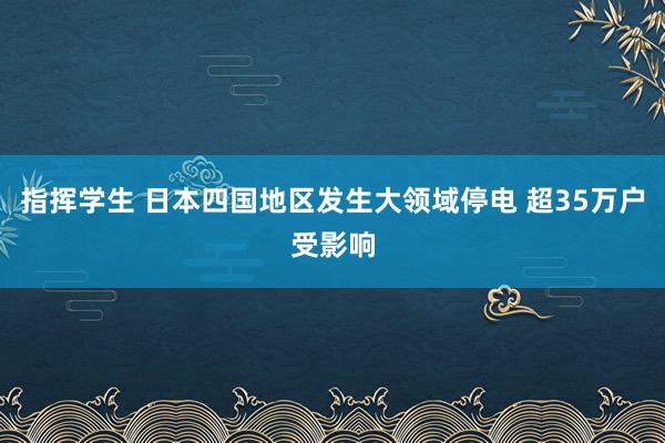 指挥学生 日本四国地区发生大领域停电 超35万户受影响