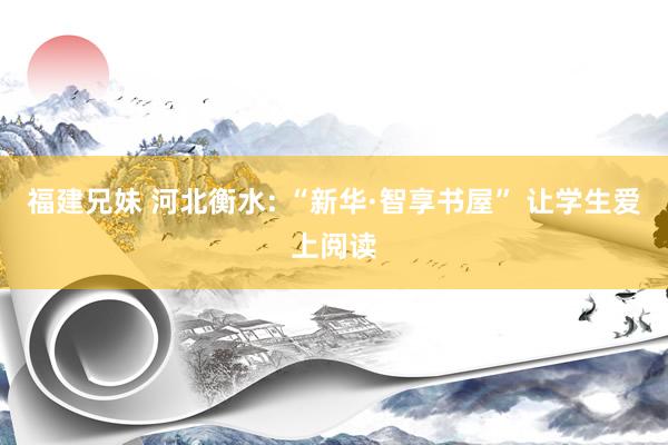 福建兄妹 河北衡水: “新华·智享书屋” 让学生爱上阅读
