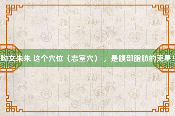 呦女朱朱 这个穴位（志室穴） ，是腹部脂肪的克星！