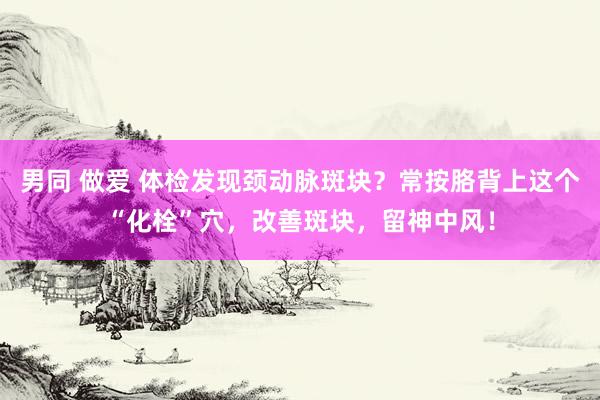 男同 做爱 体检发现颈动脉斑块？常按胳背上这个“化栓”穴，改善斑块，留神中风！
