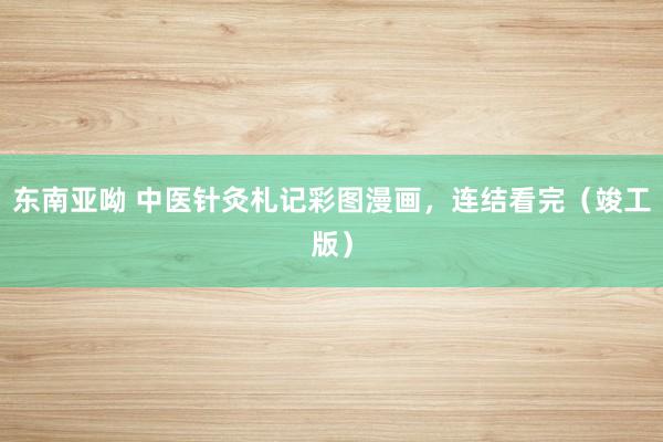 东南亚呦 中医针灸札记彩图漫画，连结看完（竣工版）