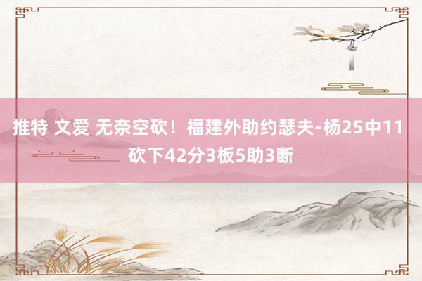 推特 文爱 无奈空砍！福建外助约瑟夫-杨25中11 砍下42分3板5助3断