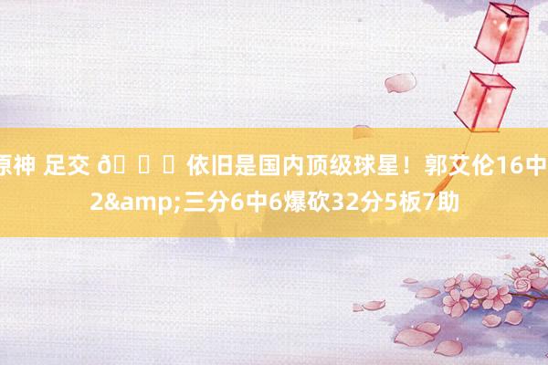 原神 足交 🙌依旧是国内顶级球星！郭艾伦16中12&三分6中6爆砍32分5板7助