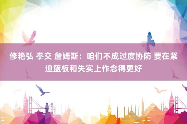 修艳弘 拳交 詹姆斯：咱们不成过度协防 要在紧迫篮板和失实上作念得更好