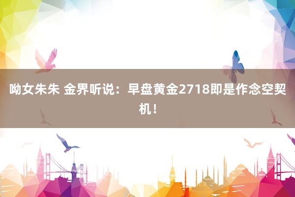 呦女朱朱 金界听说：早盘黄金2718即是作念空契机！