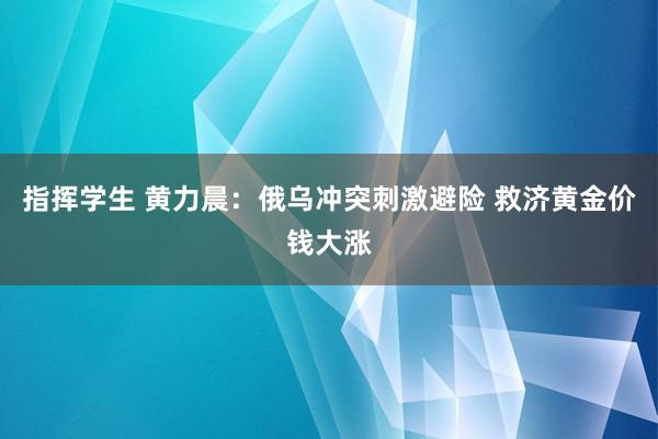 指挥学生 黄力晨：俄乌冲突刺激避险 救济黄金价钱大涨