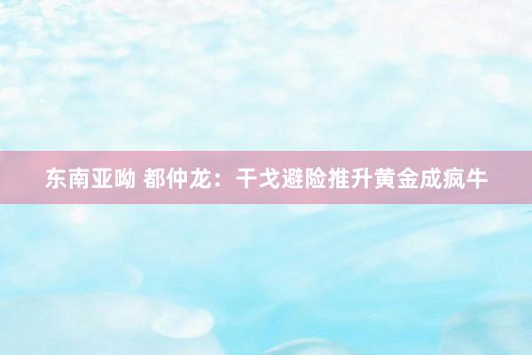 东南亚呦 都仲龙：干戈避险推升黄金成疯牛