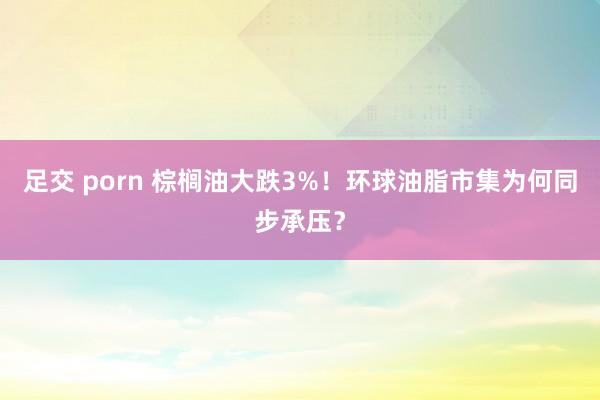 足交 porn 棕榈油大跌3%！环球油脂市集为何同步承压？