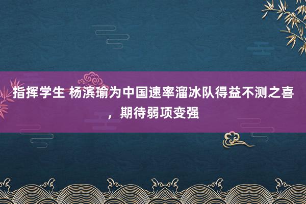 指挥学生 杨滨瑜为中国速率溜冰队得益不测之喜，期待弱项变强