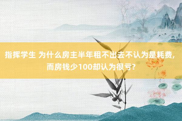指挥学生 为什么房主半年租不出去不认为是耗费， 而房钱少100却认为很亏?
