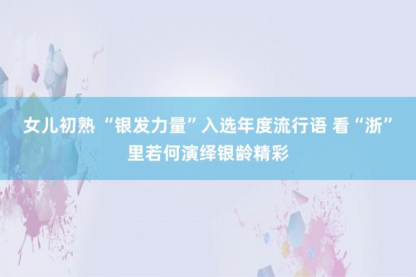 女儿初熟 “银发力量”入选年度流行语 看“浙”里若何演绎银龄精彩