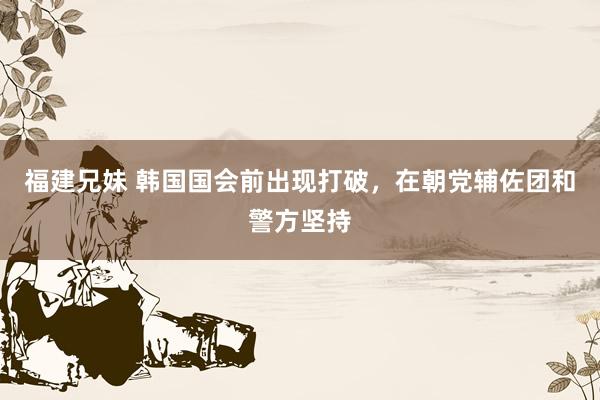 福建兄妹 韩国国会前出现打破，在朝党辅佐团和警方坚持