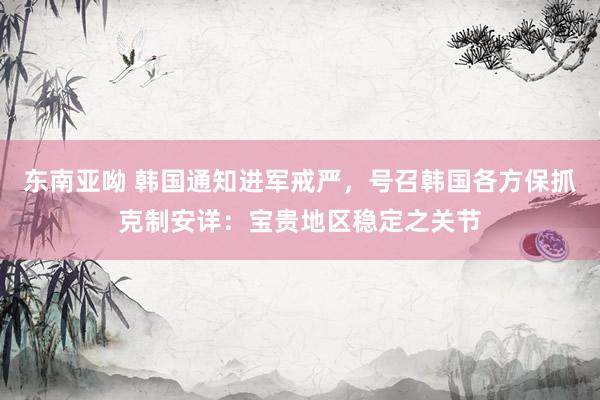 东南亚呦 韩国通知进军戒严，号召韩国各方保抓克制安详：宝贵地区稳定之关节