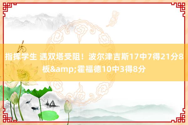 指挥学生 遇双塔受阻！波尔津吉斯17中7得21分8板&霍福德10中3得8分
